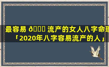 最容易 🐅 流产的女人八字命理「2020年八字容易流产的人」